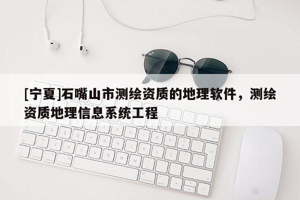 [寧夏]石嘴山市測繪資質的地理軟件，測繪資質地理信息系統工程