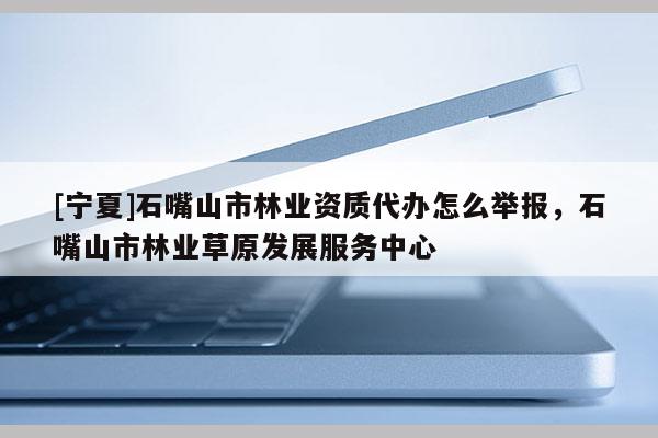 [寧夏]石嘴山市林業資質代辦怎么舉報，石嘴山市林業草原發展服務中心