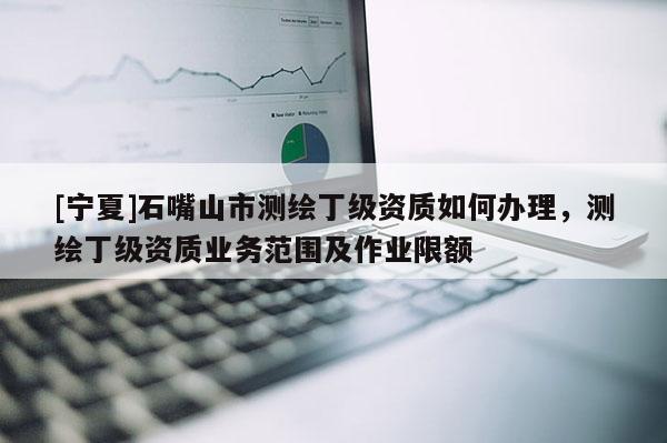 [寧夏]石嘴山市測繪丁級資質如何辦理，測繪丁級資質業務范圍及作業限額