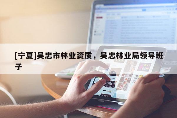 [寧夏]吳忠市林業資質，吳忠林業局領導班子