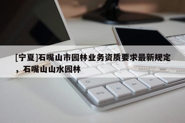[寧夏]石嘴山市園林業務資質要求最新規定，石嘴山山水園林